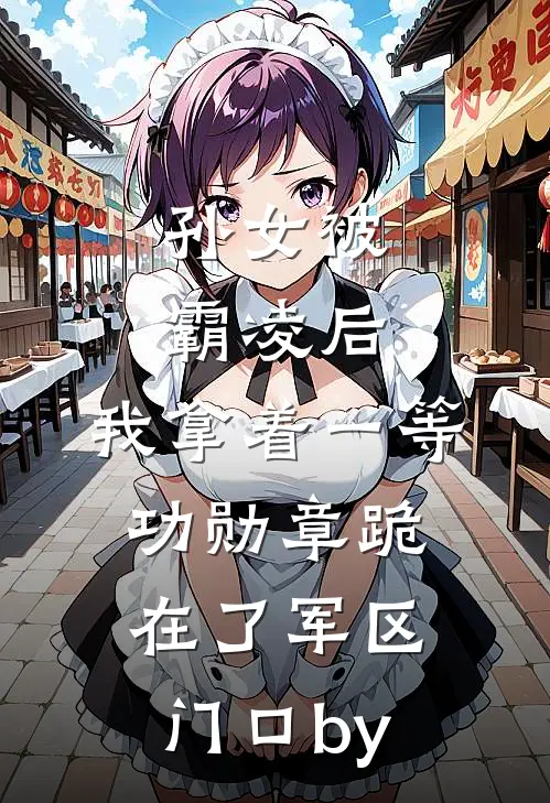 孙女被霸凌后，我拿着一等功勋章跪在了军区门口by