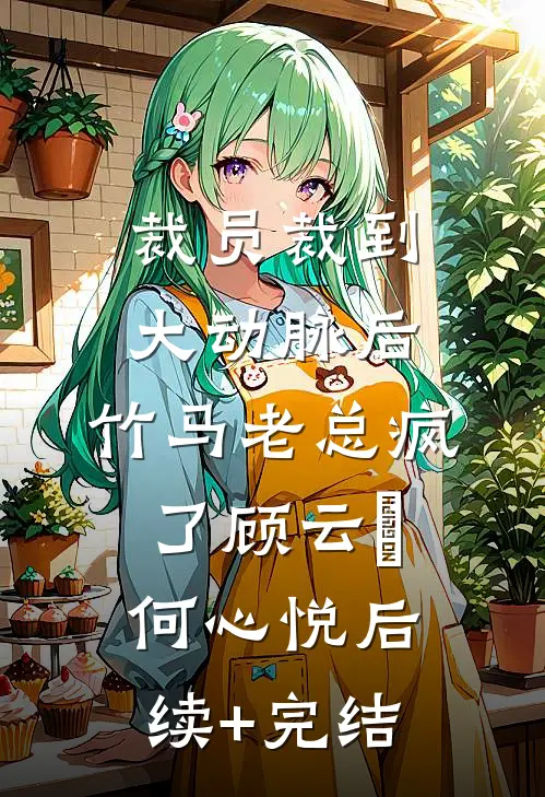 裁员裁到大动脉后，竹马老总疯了顾云璟何心悦后续+完结