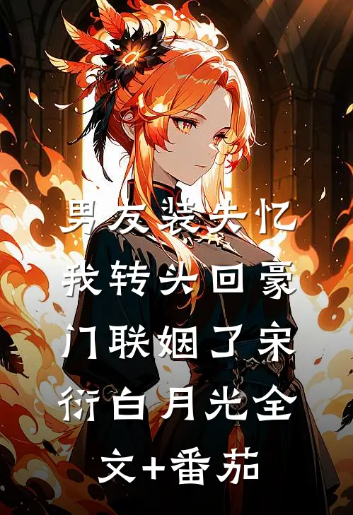 男友装失忆，我转头回豪门联姻了宋衍白月光全文+番茄