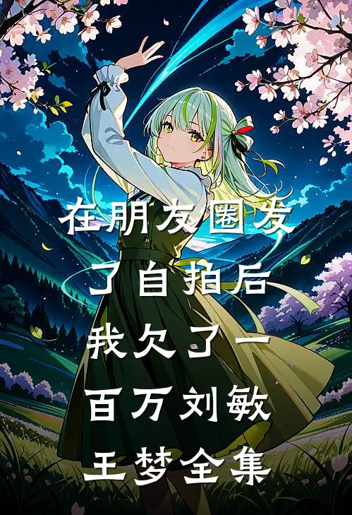 在朋友圈发了自拍后，我欠了一百万刘敏王梦全集
