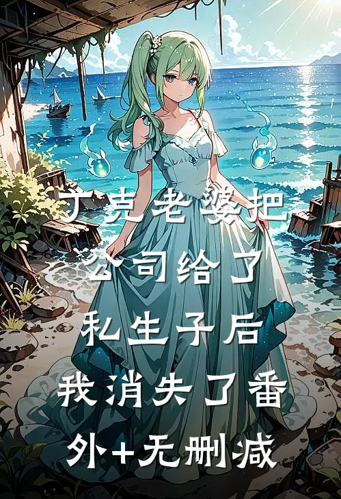 丁克老婆把公司给了私生子后，我消失了番外+无删减