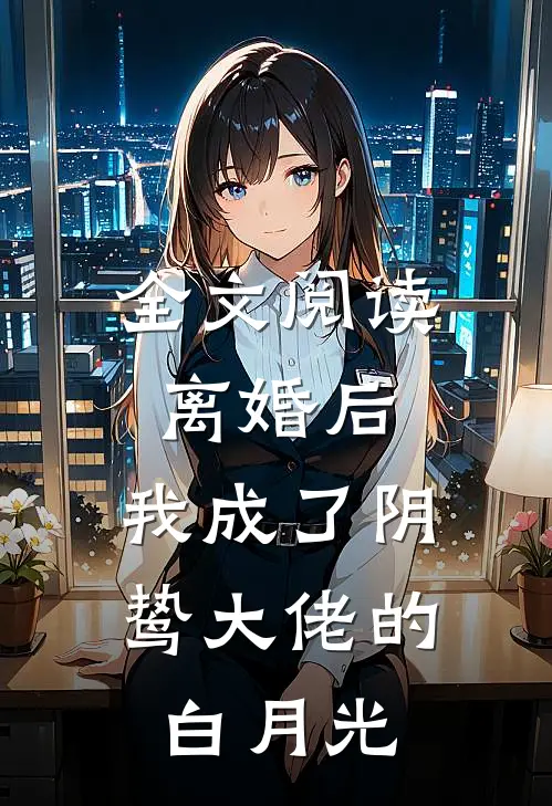 全文阅读离婚后，我成了阴鸷大佬的白月光