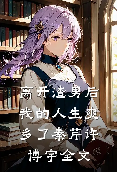 离开渣男后，我的人生爽多了秦芹许博宇全文