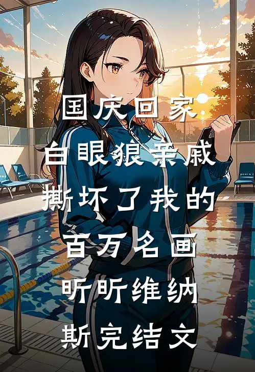 国庆回家，白眼狼亲戚撕坏了我的百万名画昕昕维纳斯完结文