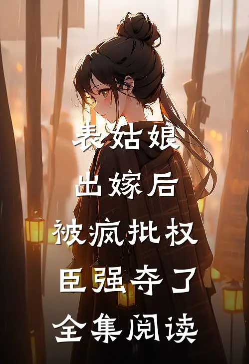表姑娘出嫁后，被疯批权臣强夺了全集阅读