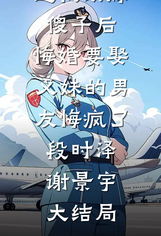 逼我改嫁傻子后，悔婚要娶义妹的男友悔疯了段时泽谢景宇大结局