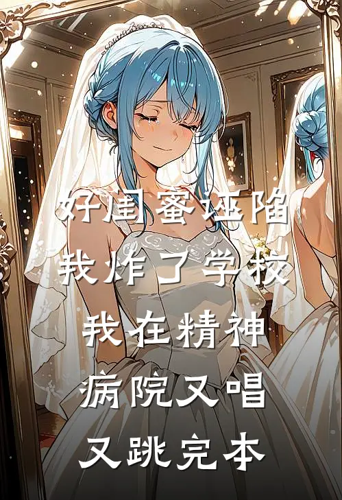 好闺蜜诬陷我炸了学校，我在精神病院又唱又跳完本