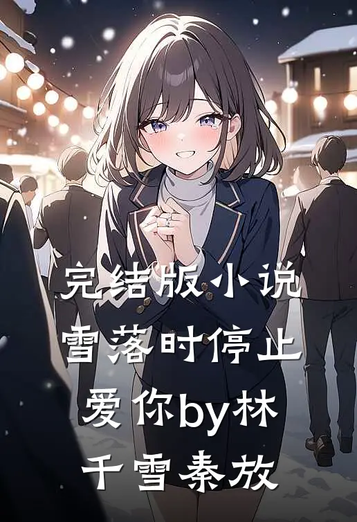 完结版小说雪落时停止爱你by林千雪秦放