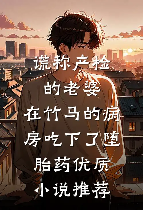 谎称产检的老婆，在竹马的病房吃下了堕胎药优质小说推荐