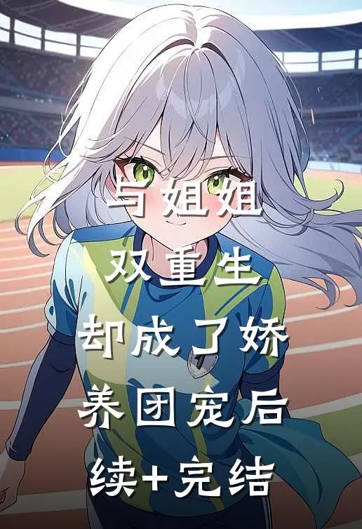 与姐姐双重生，却成了娇养团宠后续+完结