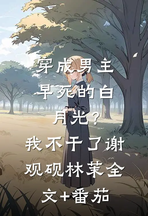 穿成男主早死的白月光？我不干了谢观砚林茉全文+番茄