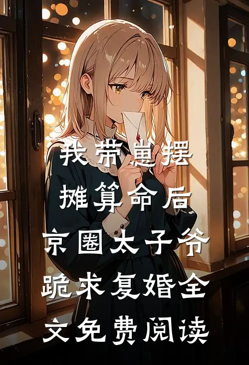 我带崽摆摊算命后，京圈太子爷跪求复婚全文免费阅读