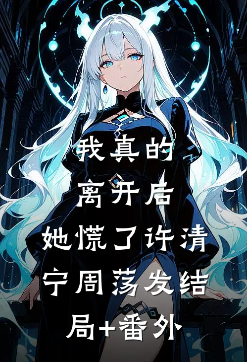 我真的离开后，她慌了许清宁周荡发结局+番外