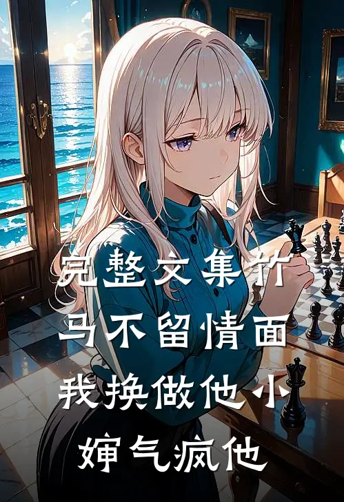 完整文集竹马不留情面，我换做他小婶气疯他