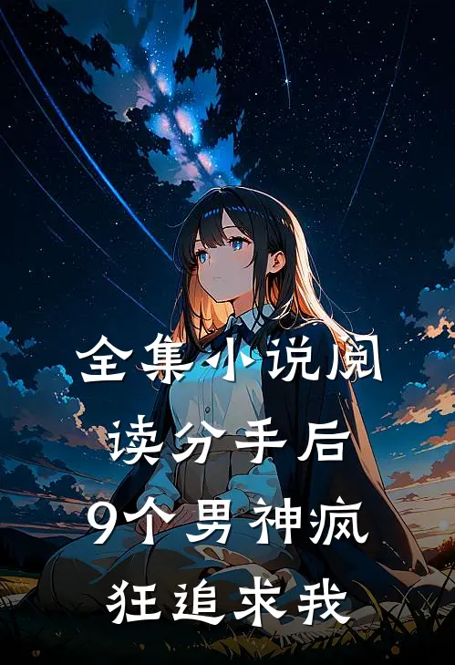 全集小说阅读分手后,9个男神疯狂追求我