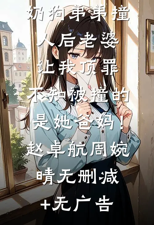 奶狗弟弟撞人后老婆让我顶罪，不知被撞的是她爸妈！赵卓航周婉晴无删减+无广告