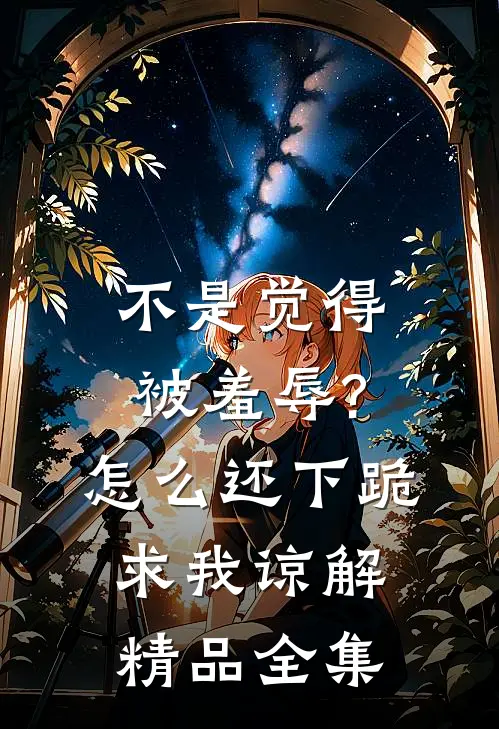 不是觉得被羞辱?怎么还下跪求我谅解精品全集