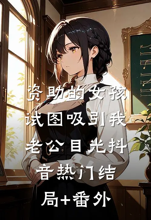 资助的女孩，试图吸引我老公目光抖音热门结局+番外