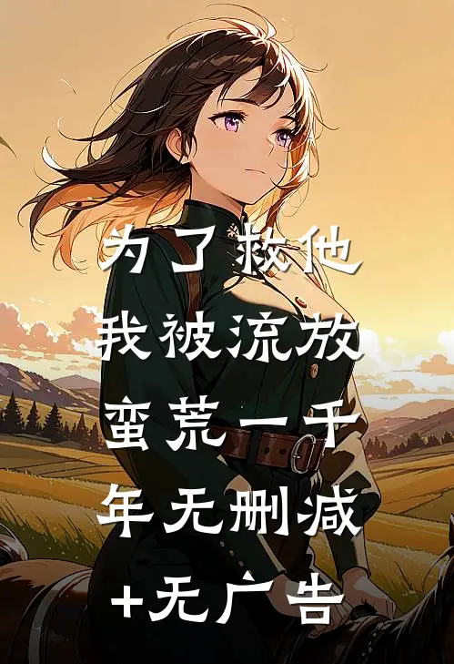 为了救他，我被流放蛮荒一千年无删减+无广告