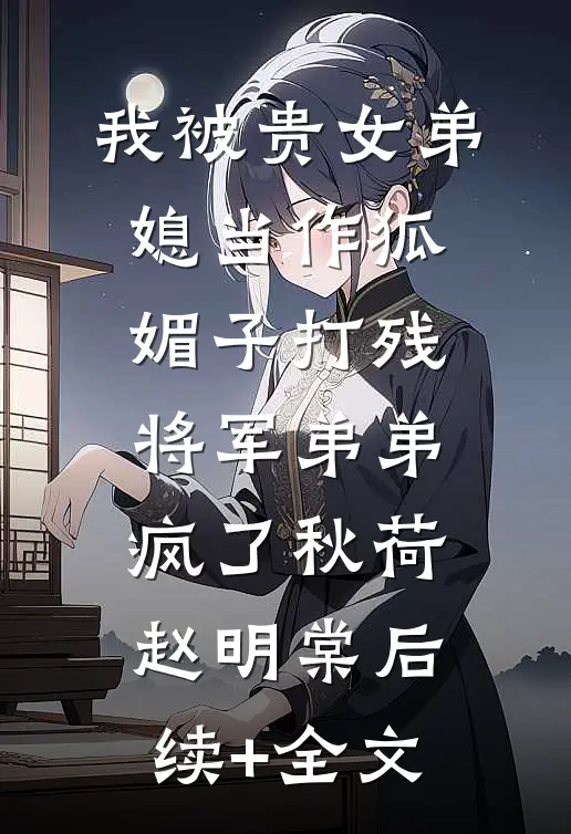 我被贵女弟媳当作狐媚子打残，将军弟弟疯了秋荷赵明棠后续+全文