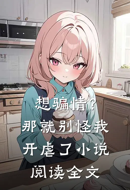 想骗情？那就别怪我开虐了小说阅读全文