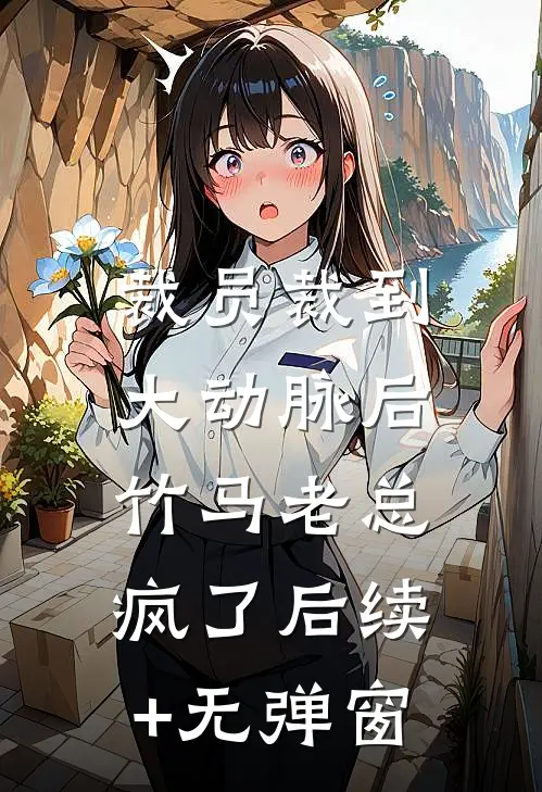 裁员裁到大动脉后，竹马老总疯了后续+无弹窗