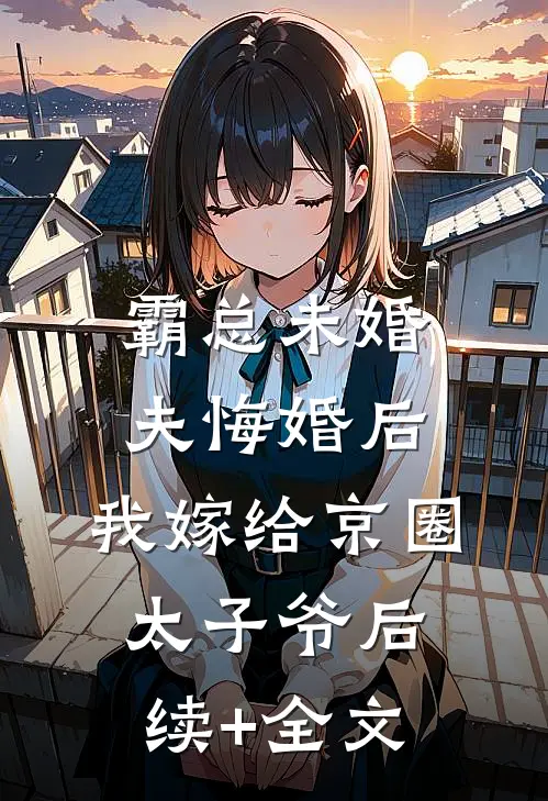 霸总未婚夫悔婚后，我嫁给京圈太子爷后续+全文