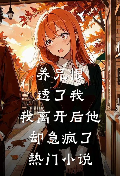 养兄恨透了我，我离开后他却急疯了热门小说