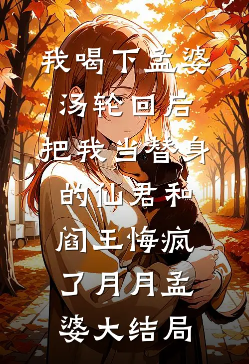 我喝下孟婆汤轮回后，把我当替身的仙君和阎王悔疯了月月孟婆大结局