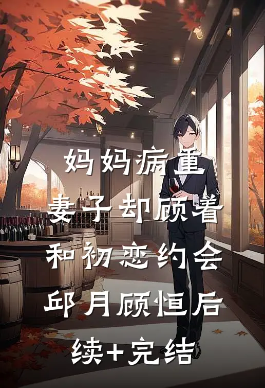 妈妈病重，妻子却顾着和初恋约会邱月顾恒后续+完结