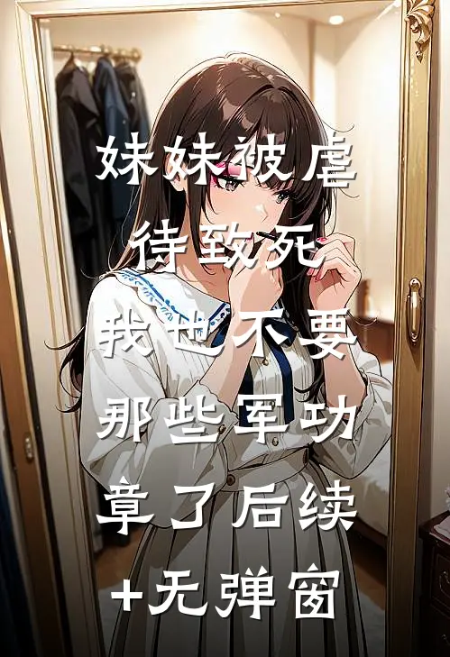 妹妹被虐待致死，我也不要那些军功章了后续+无弹窗