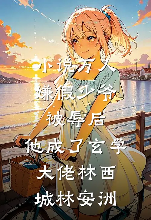 小说万人嫌假少爷被辱后，他成了玄学大佬(林西城林安洲)