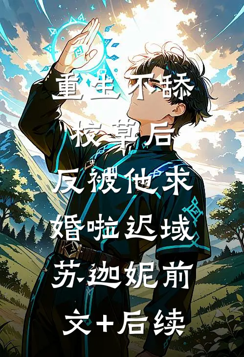 重生不舔校草后，反被他求婚啦迟域苏迦妮前文+后续