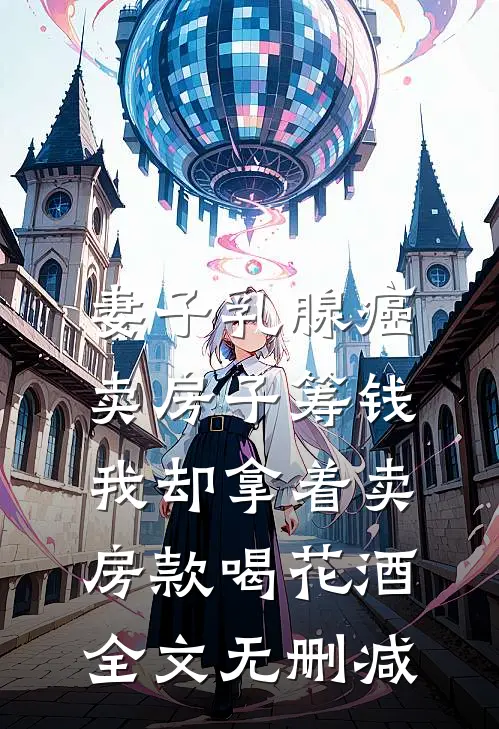 妻子乳腺癌卖房子筹钱，我却拿着卖房款喝花酒全文无删减