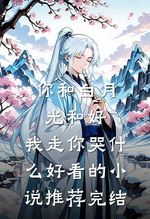 你和白月光和好，我走你哭什么好看的小说推荐完结