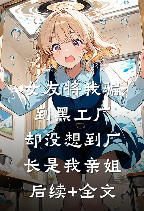 女友将我骗到黑工厂，却没想到厂长是我亲姐后续+全文