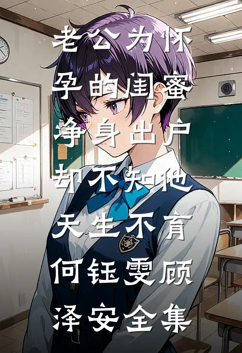 老公为怀孕的闺蜜净身出户，却不知他天生不育何钰雯顾泽安 全集