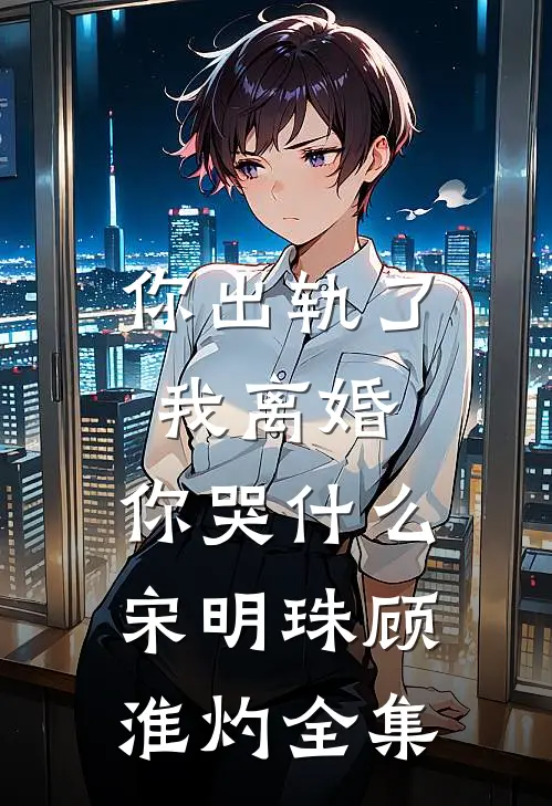 你出轨了，我离婚，你哭什么宋明珠顾淮灼全集