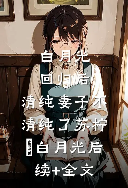 白月光回归后，清纯妻子不清纯了苏柠玥白月光后续+全文