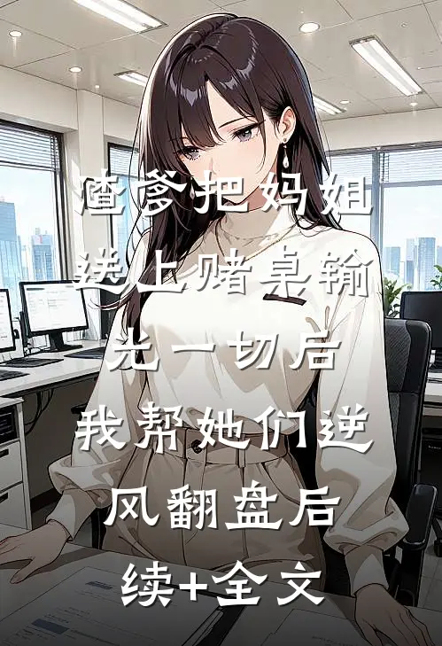 渣爹把妈姐送上赌桌输光一切后，我帮她们逆风翻盘后续+全文