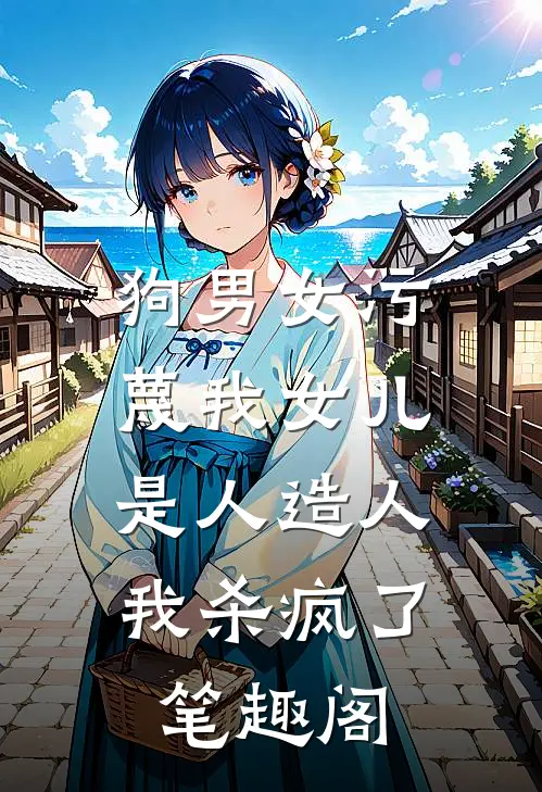 狗男女污蔑我女儿是人造人，我杀疯了笔趣阁