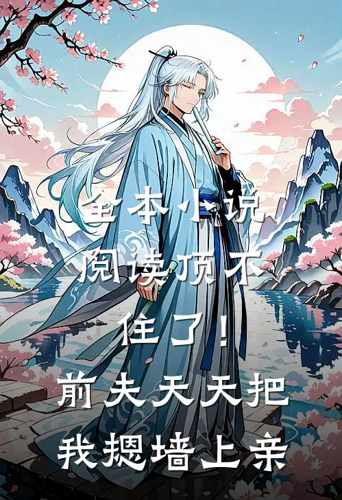 全本小说阅读顶不住了！前夫天天把我摁墙上亲