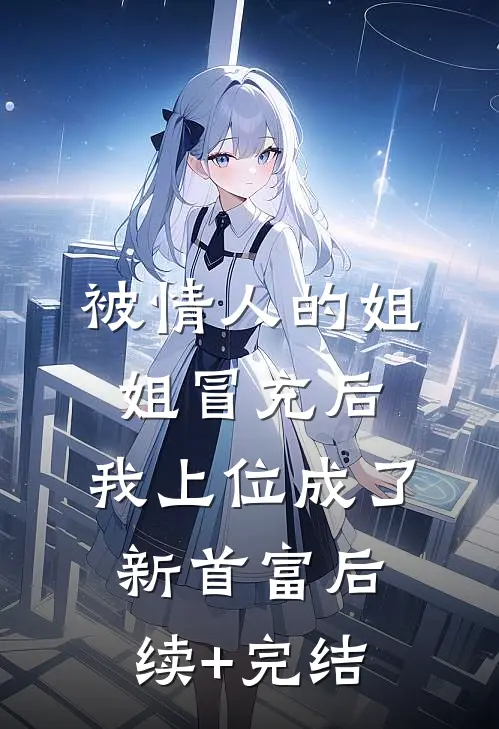 被情人的姐姐冒充后，我上位成了新首富后续+完结
