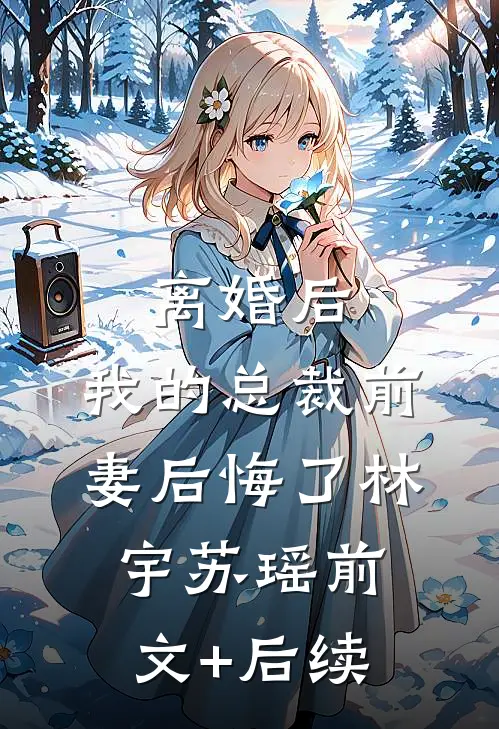 离婚后，我的总裁前妻后悔了林宇苏瑶前文+后续