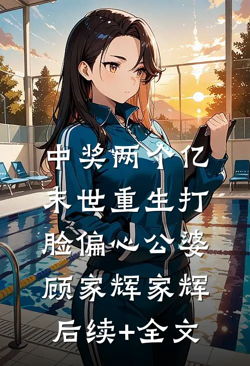 中奖两个亿，末世重生打脸偏心公婆顾家辉家辉后续+全文