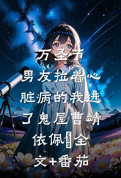 万圣节，男友拉着心脏病的我进了鬼屋曹靖依佩玥全文+番茄