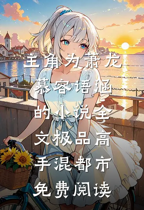 主角为萧龙慕容语涵的小说全文极品高手混都市免费阅读