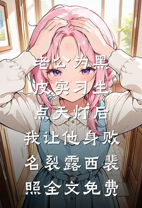 老公为黑皮实习生点天灯后，我让他身败名裂露西裴照全文免费