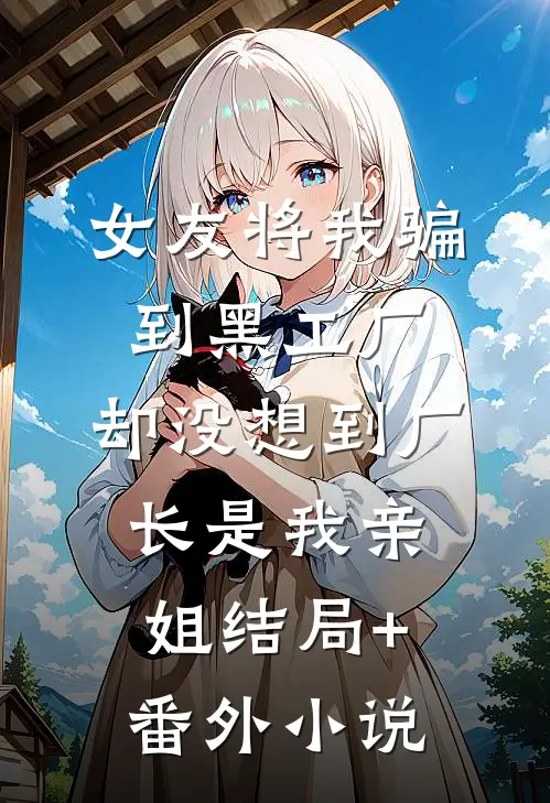女友将我骗到黑工厂，却没想到厂长是我亲姐结局+番外小说