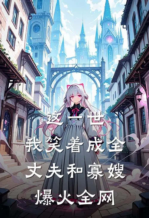 这一世，我笑着成全丈夫和寡嫂爆火全网